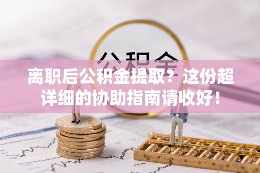 斗南离职后公积金提取？这份超详细的协助指南请收好！