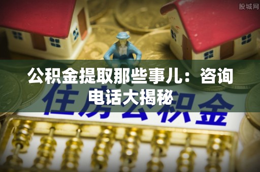 斗南公积金提取那些事儿：咨询电话大揭秘