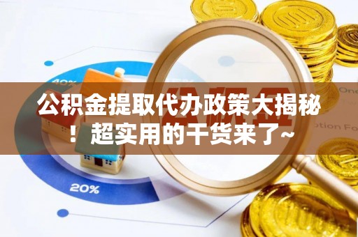 斗南公积金提取代办政策大揭秘！超实用的干货来了~