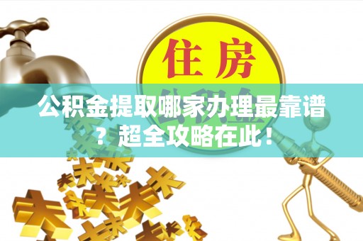 斗南公积金提取哪家办理最靠谱？超全攻略在此！