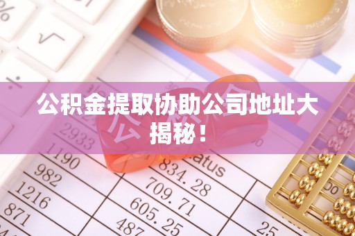 斗南公积金提取协助公司地址大揭秘！