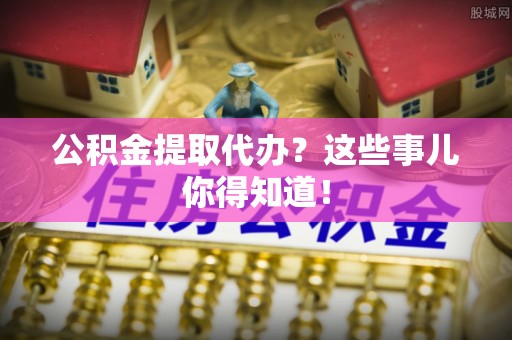 斗南公积金提取代办？这些事儿你得知道！