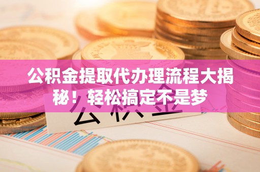 斗南公积金提取代办理流程大揭秘！轻松搞定不是梦