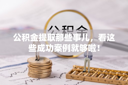 斗南公积金提取那些事儿，看这些成功案例就够啦！