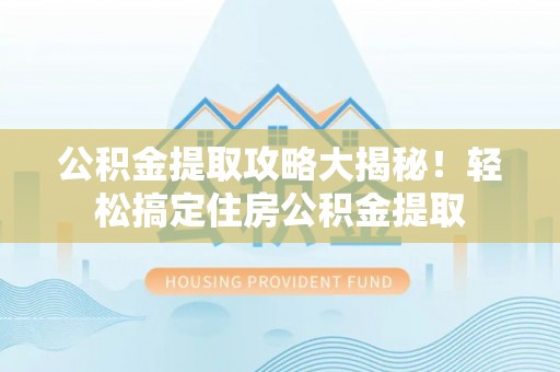 斗南公积金提取攻略大揭秘！轻松搞定住房公积金提取