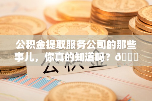 斗南公积金提取服务公司的那些事儿，你真的知道吗？😎