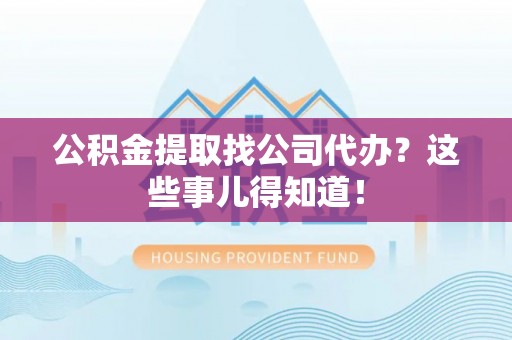 斗南公积金提取找公司代办？这些事儿得知道！