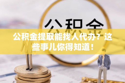 斗南公积金提取能找人代办？这些事儿你得知道！