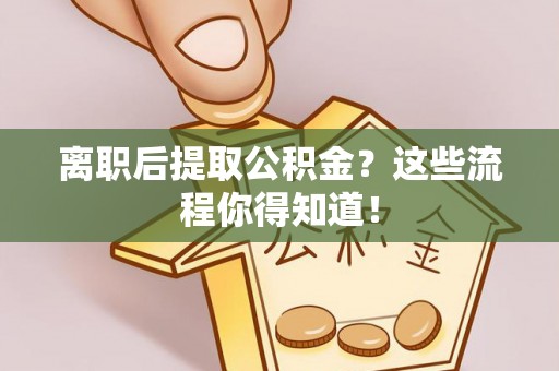 斗南离职后提取公积金？这些流程你得知道！