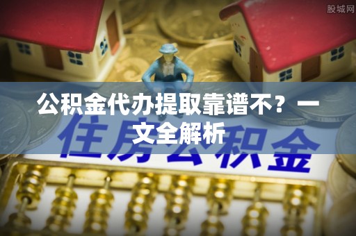 斗南公积金代办提取靠谱不？一文全解析