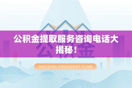 斗南公积金提取服务咨询电话大揭秘！