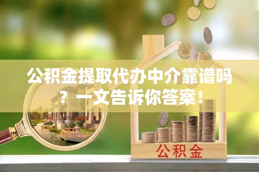 斗南公积金提取代办中介靠谱吗？一文告诉你答案！
