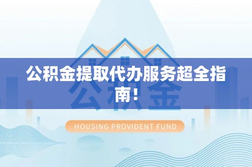 斗南公积金提取代办服务超全指南！