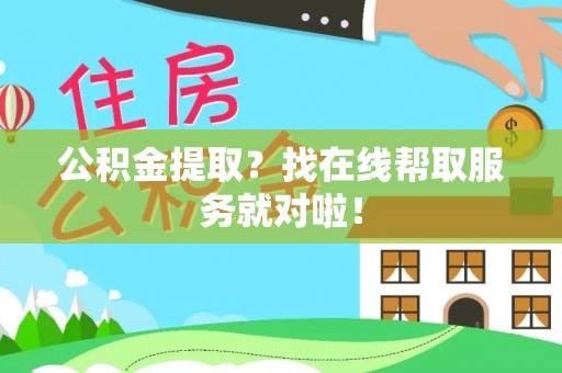斗南公积金提取？找在线帮取服务就对啦！
