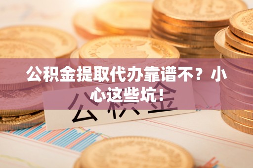 斗南公积金提取代办靠谱不？小心这些坑！