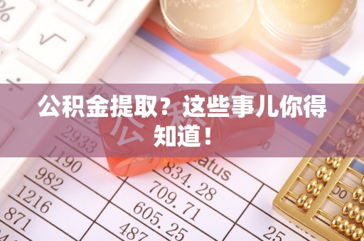 斗南公积金提取？这些事儿你得知道！