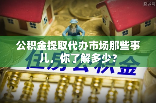 斗南公积金提取代办市场那些事儿，你了解多少？