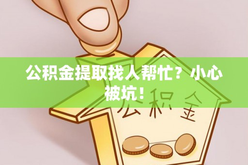 斗南公积金提取找人帮忙？小心被坑！