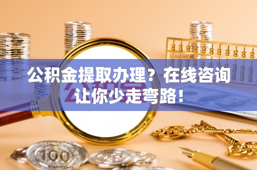 斗南公积金提取办理？在线咨询让你少走弯路！