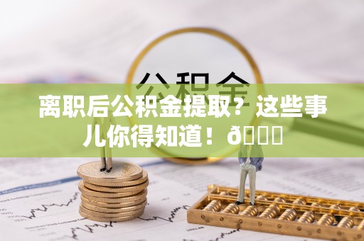 斗南离职后公积金提取？这些事儿你得知道！😎