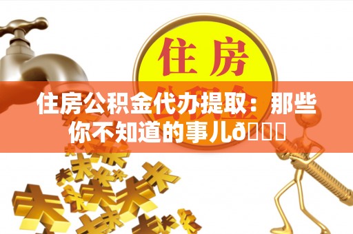斗南住房公积金代办提取：那些你不知道的事儿😎