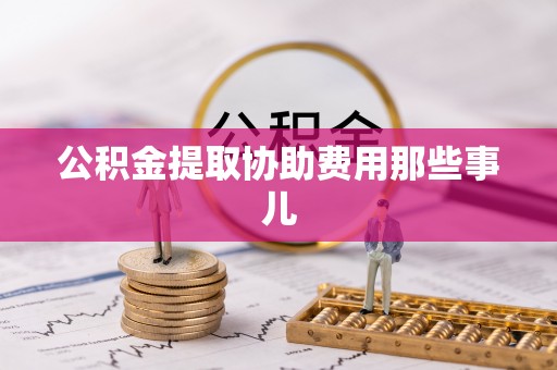 斗南公积金提取协助费用那些事儿