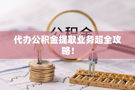 斗南代办公积金提取业务超全攻略！