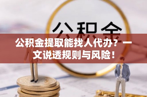 斗南公积金提取能找人代办？一文说透规则与风险！
