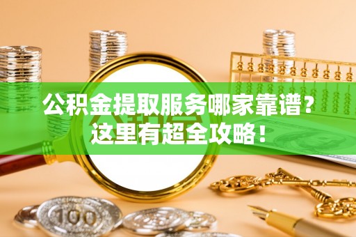 斗南公积金提取服务哪家靠谱？这里有超全攻略！