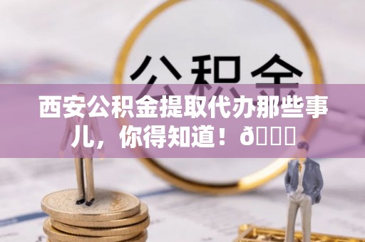 斗南西安公积金提取代办那些事儿，你得知道！😎