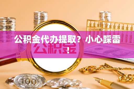 斗南公积金代办提取？小心踩雷！