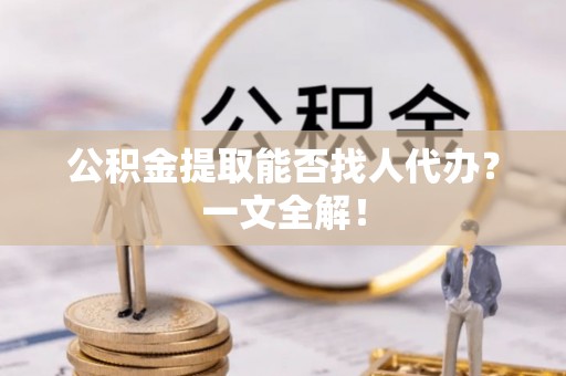 斗南公积金提取能否找人代办？一文全解！