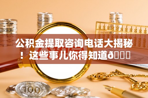 斗南公积金提取咨询电话大揭秘！这些事儿你得知道😎