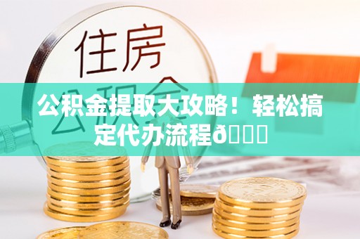 斗南公积金提取大攻略！轻松搞定代办流程😎