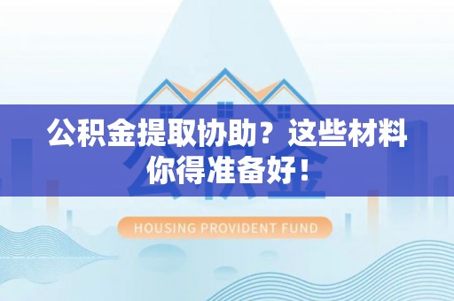 斗南公积金提取协助？这些材料你得准备好！