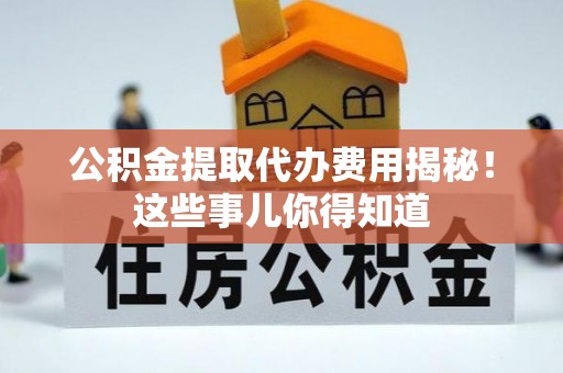 斗南公积金提取代办费用揭秘！这些事儿你得知道