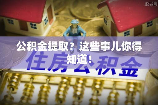 斗南公积金提取？这些事儿你得知道！