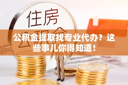 斗南公积金提取找专业代办？这些事儿你得知道！