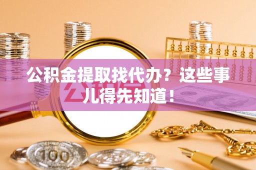 斗南公积金提取找代办？这些事儿得先知道！