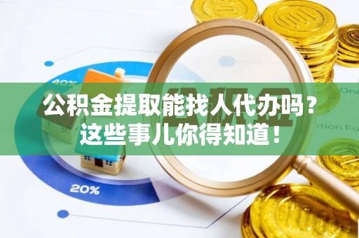 斗南公积金提取能找人代办吗？这些事儿你得知道！
