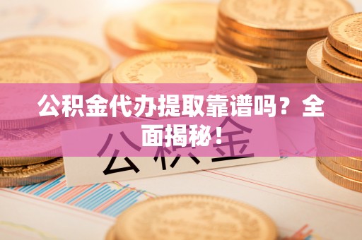 斗南公积金代办提取靠谱吗？全面揭秘！