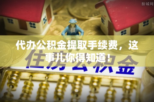 斗南代办公积金提取手续费，这事儿你得知道！