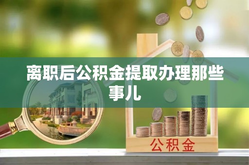 斗南离职后公积金提取办理那些事儿