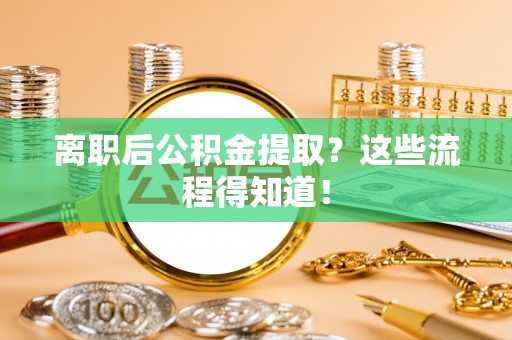 斗南离职后公积金提取？这些流程得知道！