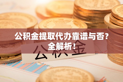 斗南公积金提取代办靠谱与否？全解析！