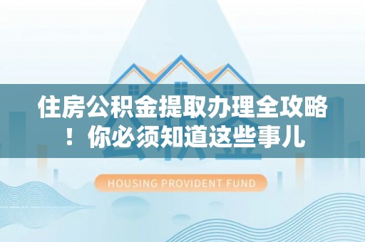 斗南住房公积金提取办理全攻略！你必须知道这些事儿