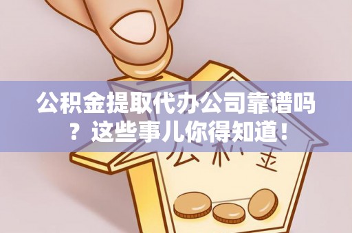 斗南公积金提取代办公司靠谱吗？这些事儿你得知道！
