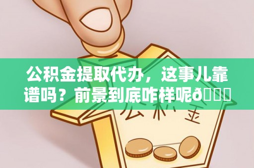 斗南公积金提取代办，这事儿靠谱吗？前景到底咋样呢😏