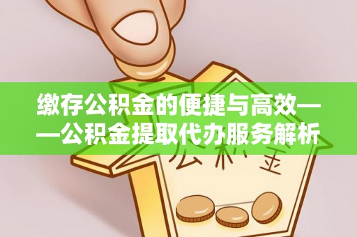 斗南缴存公积金的便捷与高效——公积金提取代办服务解析
