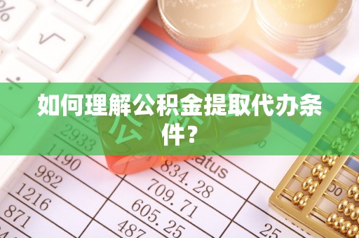 斗南如何理解公积金提取代办条件？